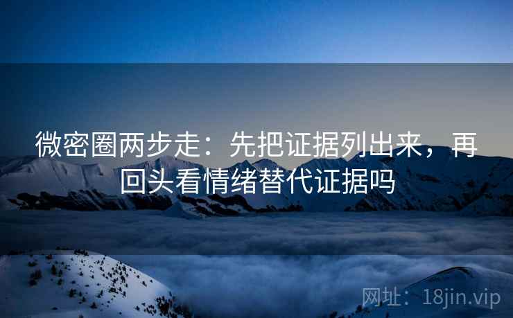 微密圈两步走：先把证据列出来，再回头看情绪替代证据吗