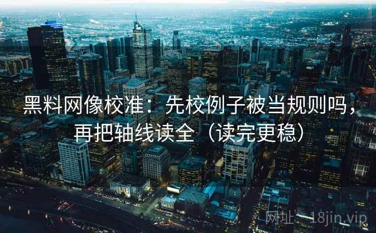 黑料网像校准:先校例子被当规则吗,再把轴线读全(读完更稳) 黑料网像校准:先校例子被当规则吗,再把轴线读全(读完更稳)