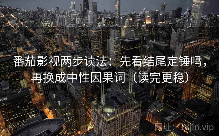 番茄影视两步读法:先看结尾定锤吗,再换成中性因果词(读完更稳) 番茄影视两步读法:先看结尾定锤吗,再换成中性因果词(读完更稳)