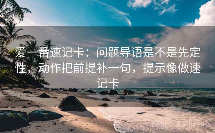 爱一番速记卡：问题导语是不是先定性，动作把前提补一句，提示像做速记卡