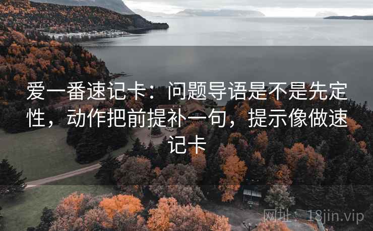 爱一番速记卡：问题导语是不是先定性，动作把前提补一句，提示像做速记卡