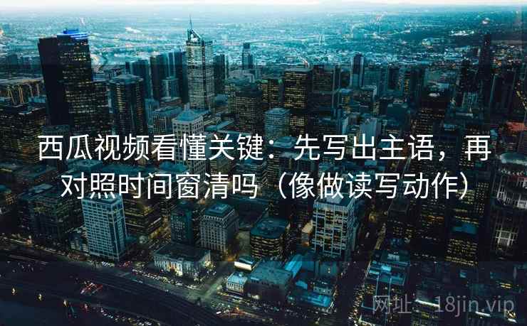 西瓜视频看懂关键:先写出主语,再对照时间窗清吗(像做读写动作) 西瓜视频看懂关键:先写出主语,再对照时间窗清吗(像做读写动作)