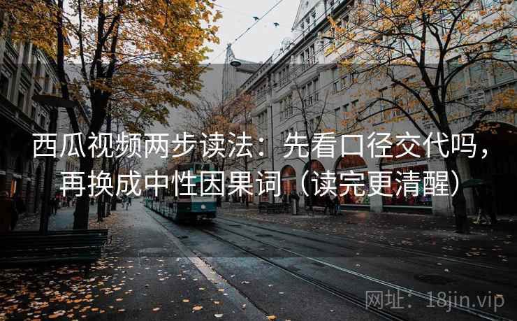 西瓜视频两步读法：先看口径交代吗，再换成中性因果词（读完更清醒）