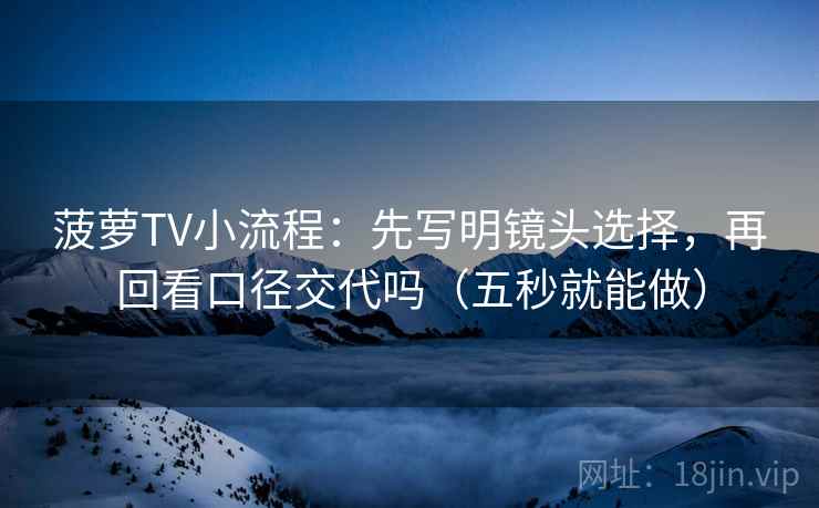 菠萝TV小流程:先写明镜头选择,再回看口径交代吗(五秒就能做) 菠萝TV小流程:先写明镜头选择,再回看口径交代吗(五秒就能做)