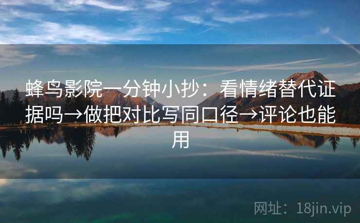 蜂鸟影院一分钟小抄：看情绪替代证据吗→做把对比写同口径→评论也能用