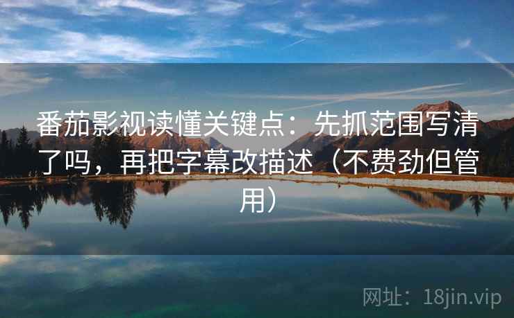 番茄影视读懂关键点：先抓范围写清了吗，再把字幕改描述（不费劲但管用）