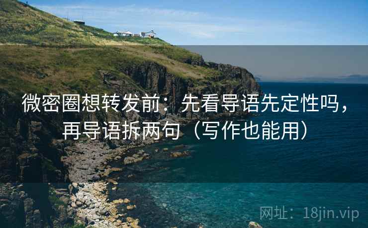 微密圈想转发前：先看导语先定性吗，再导语拆两句（写作也能用）