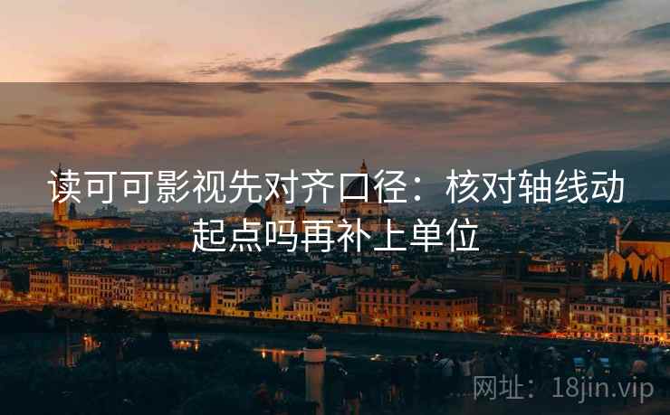 读可可影视先对齐口径：核对轴线动起点吗再补上单位