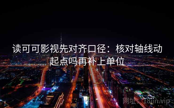 读可可影视先对齐口径：核对轴线动起点吗再补上单位
