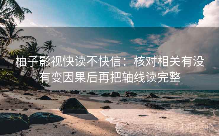 柚子影视快读不快信：核对相关有没有变因果后再把轴线读完整