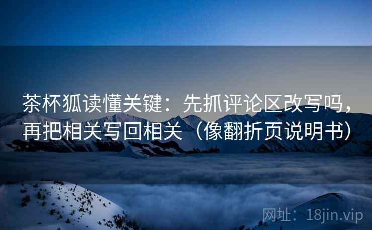 茶杯狐读懂关键：先抓评论区改写吗，再把相关写回相关（像翻折页说明书）