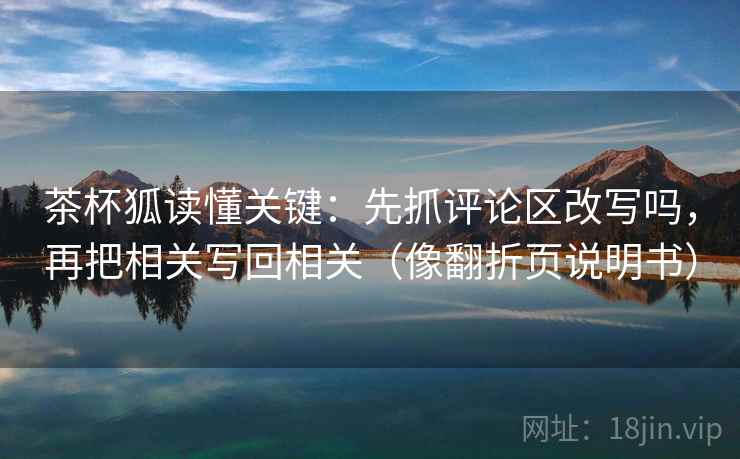 茶杯狐读懂关键：先抓评论区改写吗，再把相关写回相关（像翻折页说明书）