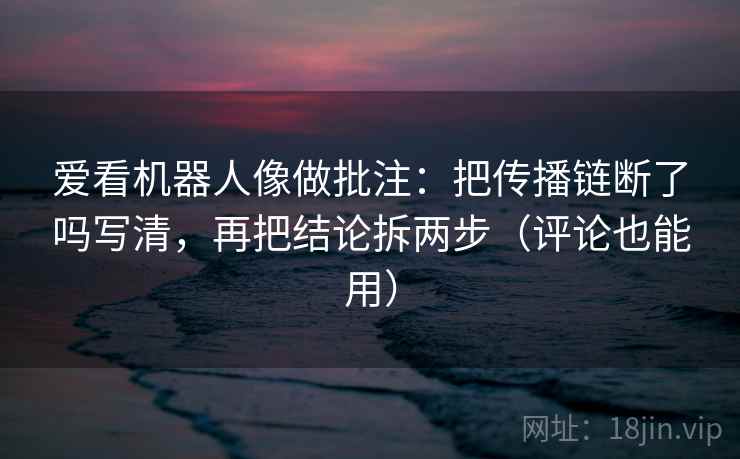 爱看机器人像做批注:把传播链断了吗写清,再把结论拆两步(评论也能用) 爱看机器人像做批注:把传播链断了吗写清,再把结论拆两步(评论也能用)