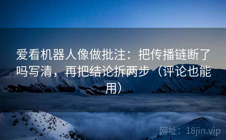 爱看机器人像做批注:把传播链断了吗写清,再把结论拆两步(评论也能用) 爱看机器人像做批注:把传播链断了吗写清,再把结论拆两步(评论也能用)