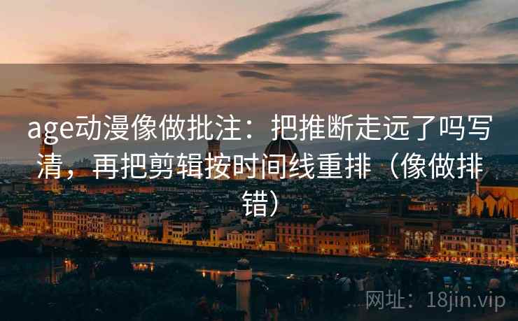 age动漫像做批注：把推断走远了吗写清，再把剪辑按时间线重排（像做排错）