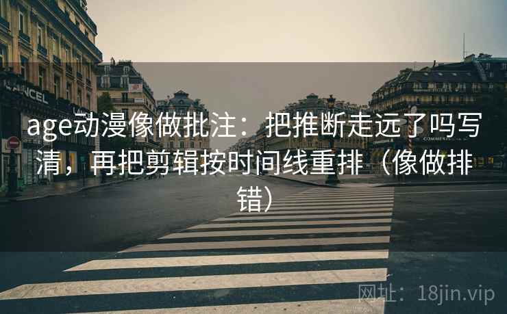 age动漫像做批注：把推断走远了吗写清，再把剪辑按时间线重排（像做排错）