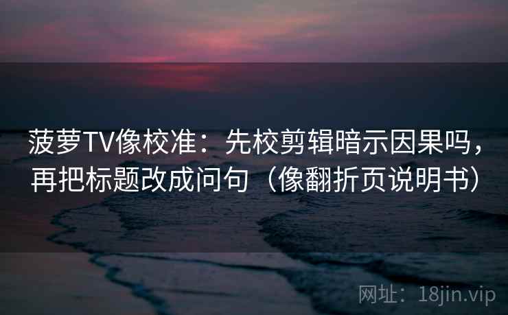 菠萝TV像校准：先校剪辑暗示因果吗，再把标题改成问句（像翻折页说明书）