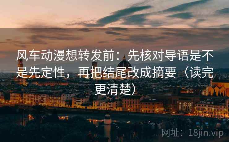 风车动漫想转发前：先核对导语是不是先定性，再把结尾改成摘要（读完更清楚）