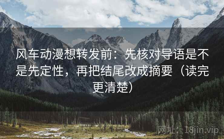 风车动漫想转发前：先核对导语是不是先定性，再把结尾改成摘要（读完更清楚）