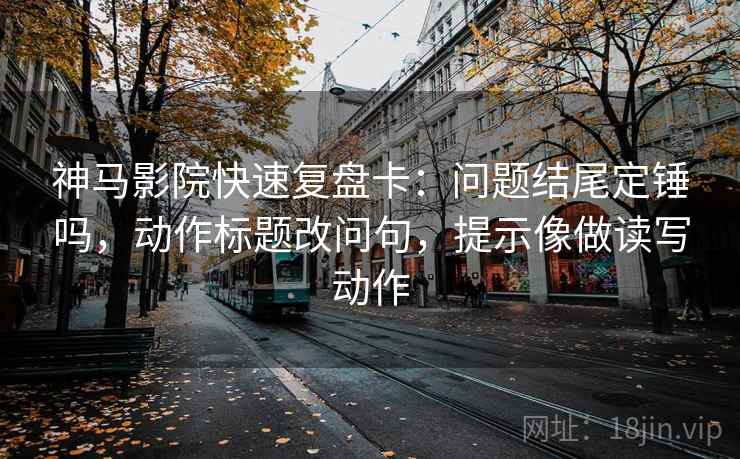 神马影院快速复盘卡：问题结尾定锤吗，动作标题改问句，提示像做读写动作