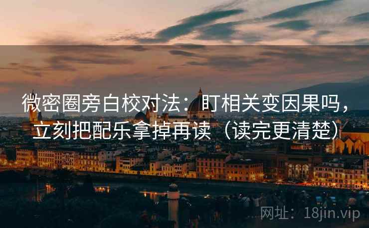 微密圈旁白校对法：盯相关变因果吗，立刻把配乐拿掉再读（读完更清楚）