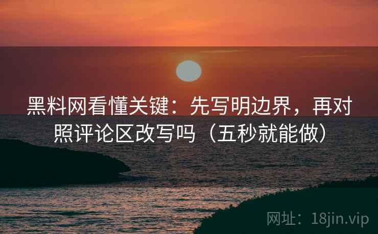 黑料网看懂关键:先写明边界,再对照评论区改写吗(五秒就能做) 黑料网看懂关键:先写明边界,再对照评论区改写吗(五秒就能做)
