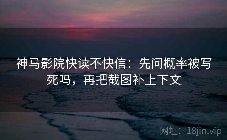 神马影院快读不快信：先问概率被写死吗，再把截图补上下文