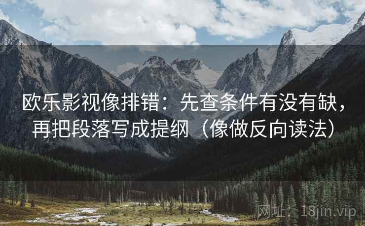 欧乐影视像排错：先查条件有没有缺，再把段落写成提纲（像做反向读法）