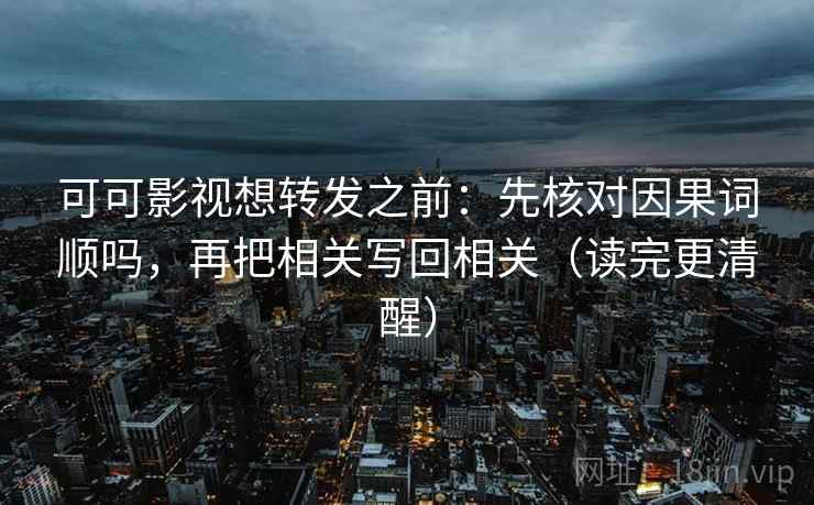 可可影视想转发之前：先核对因果词顺吗，再把相关写回相关（读完更清醒）