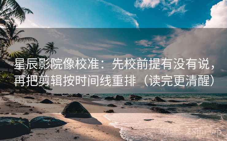 星辰影院像校准:先校前提有没有说,再把剪辑按时间线重排(读完更清醒) 星辰影院像校准:先校前提有没有说,再把剪辑按时间线重排(读完更清醒)