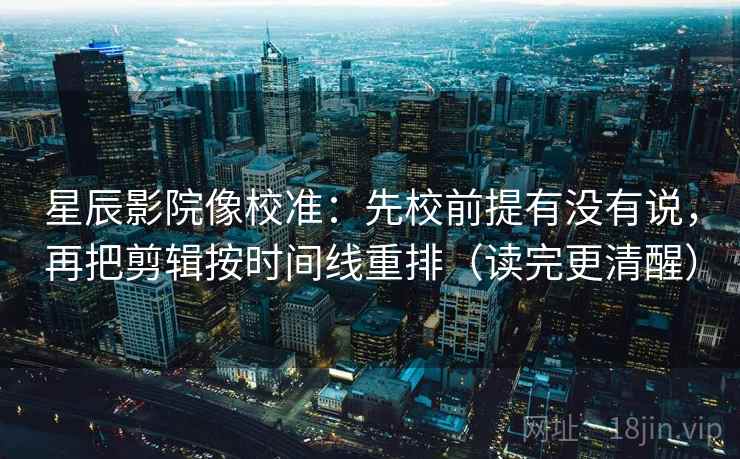 星辰影院像校准:先校前提有没有说,再把剪辑按时间线重排(读完更清醒) 星辰影院像校准:先校前提有没有说,再把剪辑按时间线重排(读完更清醒)