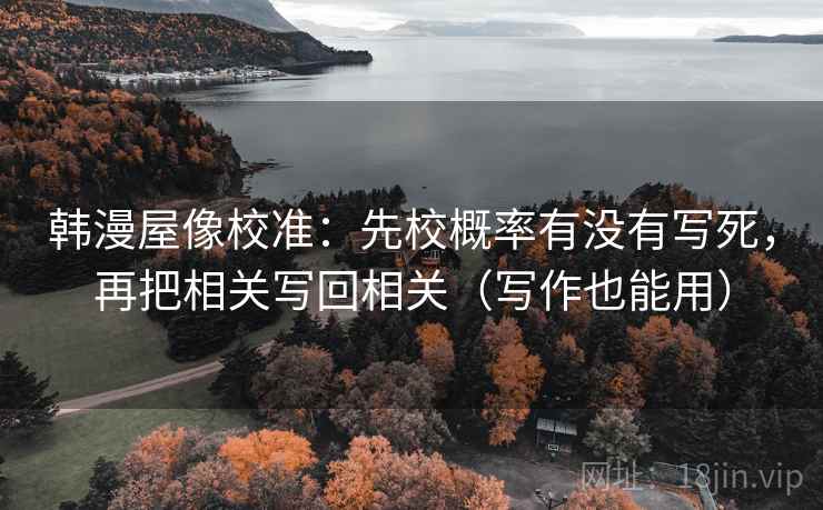 韩漫屋像校准：先校概率有没有写死，再把相关写回相关（写作也能用）