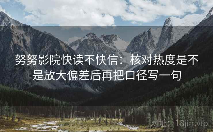 努努影院快读不快信：核对热度是不是放大偏差后再把口径写一句