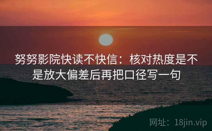 努努影院快读不快信：核对热度是不是放大偏差后再把口径写一句