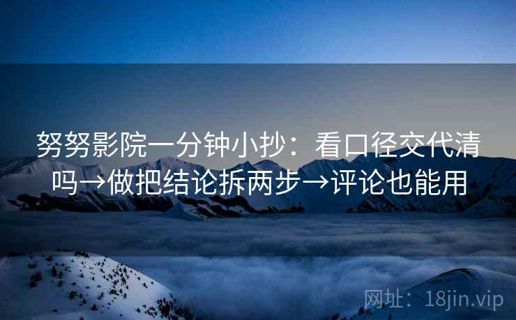 努努影院一分钟小抄：看口径交代清吗→做把结论拆两步→评论也能用