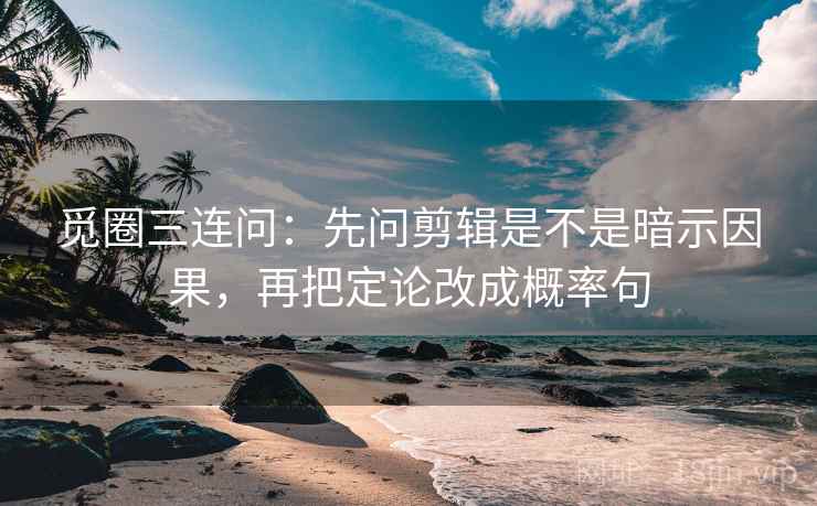 觅圈三连问：先问剪辑是不是暗示因果，再把定论改成概率句