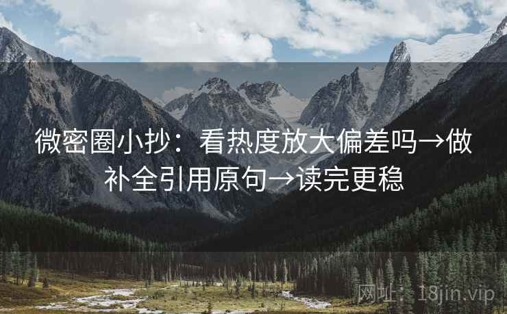 微密圈小抄：看热度放大偏差吗→做补全引用原句→读完更稳