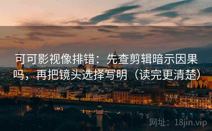 可可影视像排错：先查剪辑暗示因果吗，再把镜头选择写明（读完更清楚）