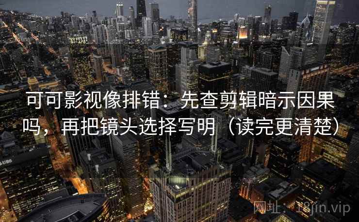 可可影视像排错：先查剪辑暗示因果吗，再把镜头选择写明（读完更清楚）