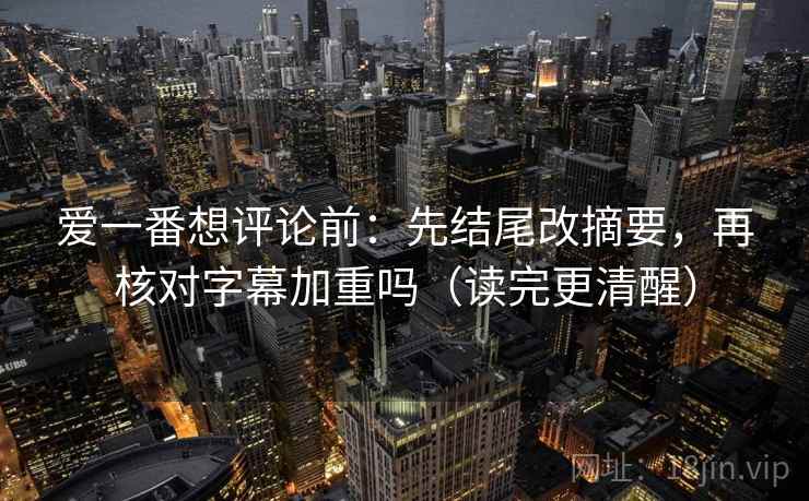 爱一番想评论前:先结尾改摘要,再核对字幕加重吗(读完更清醒) 爱一番想评论前:先结尾改摘要,再核对字幕加重吗(读完更清醒)