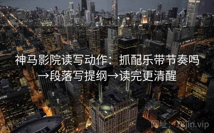 神马影院读写动作：抓配乐带节奏吗→段落写提纲→读完更清醒