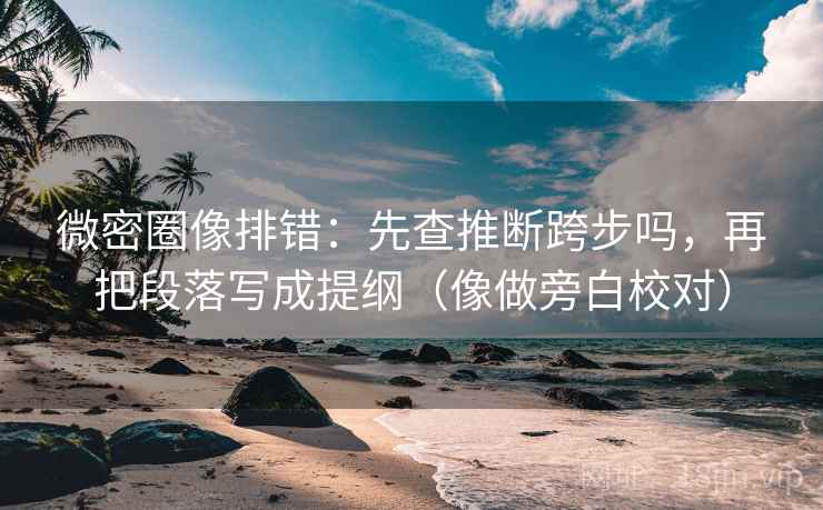 微密圈像排错：先查推断跨步吗，再把段落写成提纲（像做旁白校对）