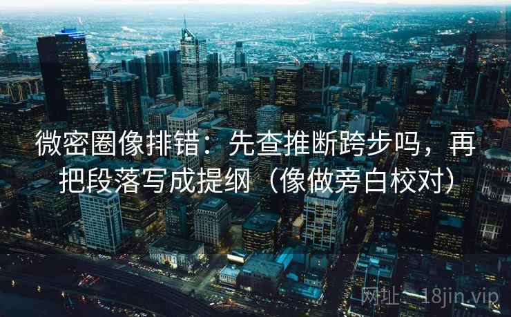 微密圈像排错：先查推断跨步吗，再把段落写成提纲（像做旁白校对）