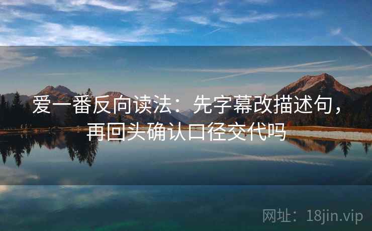 爱一番反向读法：先字幕改描述句，再回头确认口径交代吗