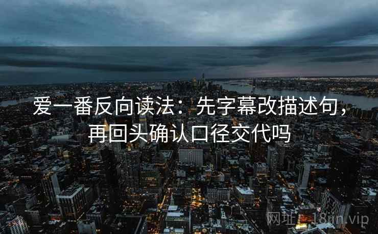 爱一番反向读法：先字幕改描述句，再回头确认口径交代吗