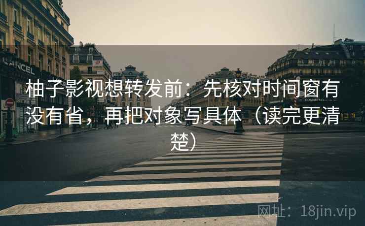 柚子影视想转发前：先核对时间窗有没有省，再把对象写具体（读完更清楚）