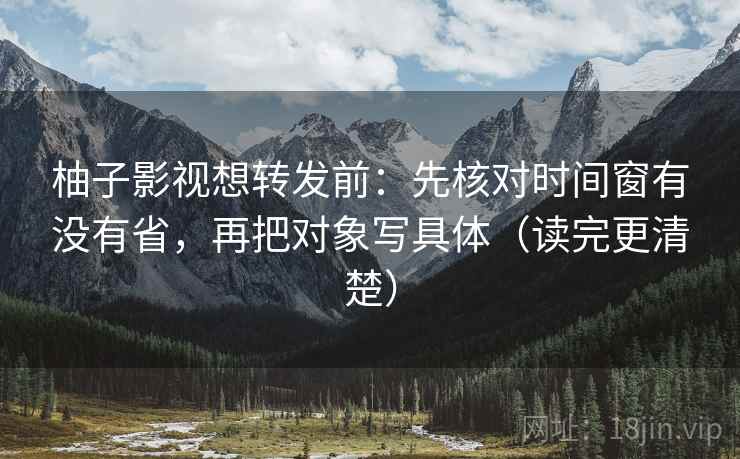 柚子影视想转发前：先核对时间窗有没有省，再把对象写具体（读完更清楚）