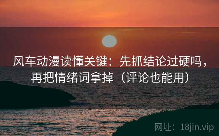 风车动漫读懂关键:先抓结论过硬吗,再把情绪词拿掉(评论也能用) 风车动漫读懂关键:先抓结论过硬吗,再把情绪词拿掉(评论也能用)