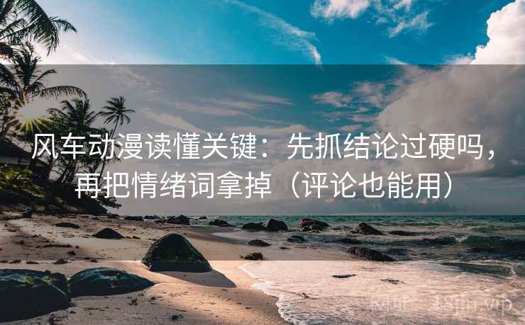 风车动漫读懂关键:先抓结论过硬吗,再把情绪词拿掉(评论也能用) 风车动漫读懂关键:先抓结论过硬吗,再把情绪词拿掉(评论也能用)