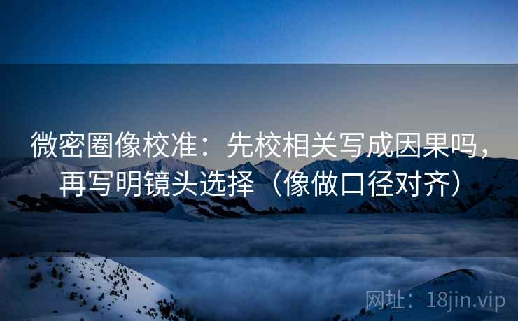 微密圈像校准：先校相关写成因果吗，再写明镜头选择（像做口径对齐）
